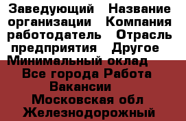 Заведующий › Название организации ­ Компания-работодатель › Отрасль предприятия ­ Другое › Минимальный оклад ­ 1 - Все города Работа » Вакансии   . Московская обл.,Железнодорожный г.